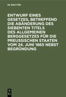 [unknown] |  Entwurf eines Gesetzes, betreffend die Abänderung des siebenten Titels des Allgemeinen Berggesetzes für die Preußischen Staaten vom 24. Juni 1865 nebst Begründung | eBook | Sack Fachmedien