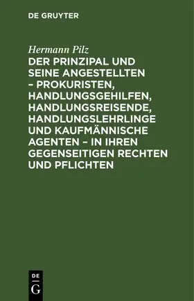 Pilz |  Der Prinzipal und seine Angestellten - Prokuristen, Handlungsgehilfen, Handlungsreisende, Handlungslehrlinge und kaufmännische Agenten - in ihren gegenseitigen Rechten und Pflichten | Buch |  Sack Fachmedien