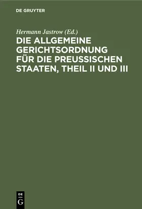 Jastrow |  Die Allgemeine Gerichtsordnung für die Preußischen Staaten, Theil II und III | Buch |  Sack Fachmedien