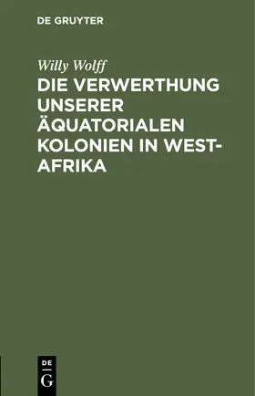 Wolff |  Die Verwerthung unserer äquatorialen Kolonien in West-Afrika | Buch |  Sack Fachmedien