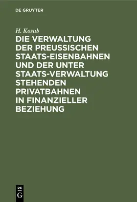 Kosub |  Die Verwaltung der Preussischen Staats-Eisenbahnen und der unter Staats-Verwaltung stehenden Privatbahnen in finanzieller Beziehung | eBook | Sack Fachmedien