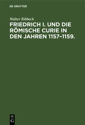Ribbeck |  Friedrich I. und die Römische Curie in den Jahren 1157-1159. | Buch |  Sack Fachmedien