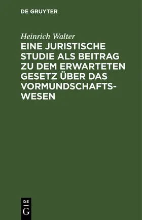 Walter |  Eine juristische Studie als Beitrag zu dem erwarteten Gesetz über das Vormundschaftswesen | Buch |  Sack Fachmedien