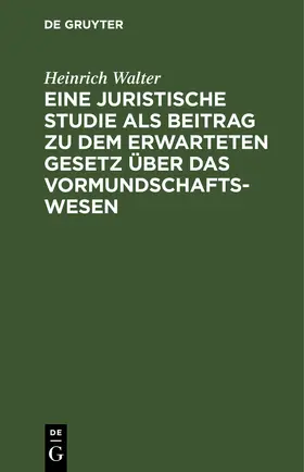 Walter |  Eine juristische Studie als Beitrag zu dem erwarteten Gesetz über das Vormundschaftswesen | eBook | Sack Fachmedien
