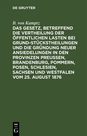 Kamptz |  Das Gesetz, betreffend die Vertheilung der öffentlichen Lasten bei Grundstückstheilungen und die Gründung neuer Ansiedelungen in den Provinzen Preußen, Brandenburg, Pommern, Posen, Schlesien, Sachsen und Westfalen vom 25. August 1876 | eBook | Sack Fachmedien