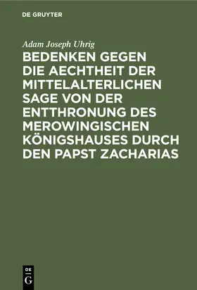 Uhrig |  Bedenken gegen die Aechtheit der Mittelalterlichen Sage von der Entthronung des Merowingischen Königshauses durch den Papst Zacharias | Buch |  Sack Fachmedien