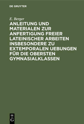 Berger | Anleitung und Materialen zur Anfertigung freier lateinischer Arbeiten insbesondere zu extemporalen Uebungen für die obersten Gymnasialklassen | Buch | 978-3-11-240855-1 | sack.de