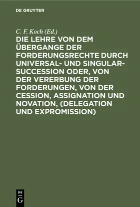 Koch |  Die Lehre von dem Übergange der Forderungsrechte durch Universal- und Singular-Succession oder, von der Vererbung der Forderungen, von der Cession, Assignation und Novation, (Delegation und Expromission) | Buch |  Sack Fachmedien