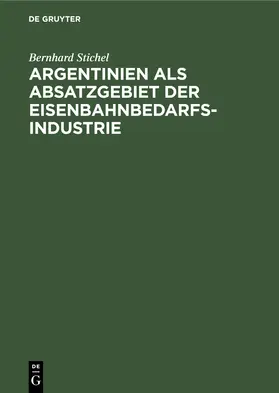 Stichel | Argentinien als Absatzgebiet der Eisenbahnbedarfsindustrie | Buch | 978-3-11-242573-2 | sack.de