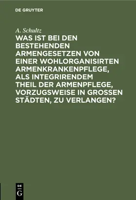 Schultz |  Was ist bei den bestehenden Armengesetzen von einer wohlorganisirten Armenkrankenpflege, als integrirendem Theil der Armenpflege, vorzugsweise in grossen Städten, zu verlangen? | Buch |  Sack Fachmedien