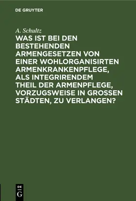 Schultz | Was ist bei den bestehenden Armengesetzen von einer wohlorganisirten Armenkrankenpflege, als integrirendem Theil der Armenpflege, vorzugsweise in grossen Städten, zu verlangen? | E-Book | sack.de