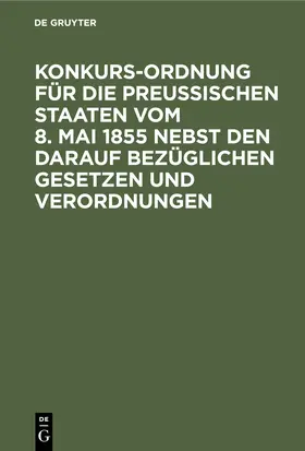 Degruyter |  Konkurs-Ordnung für die Preußischen Staaten vom 8. Mai 1855 nebst den darauf bezüglichen Gesetzen und Verordnungen | Buch |  Sack Fachmedien