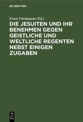 Friedmann | Die Jesuiten und ihr Benehmen gegen geistliche und weltliche Regenten nebst einigen Zugaben | E-Book | www.sack.de