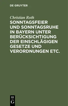 Roth |  Sonntagsfeier und Sonntagsruhe in Bayern unter Berücksichtigung der einschlägigen Gesetze und Verordnungen etc. | Buch |  Sack Fachmedien