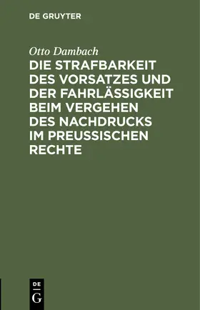 Dambach |  Die Strafbarkeit des Vorsatzes und der Fahrlässigkeit beim Vergehen des Nachdrucks im Preußischen Rechte | Buch |  Sack Fachmedien