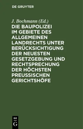 Bochmann | Die Baupolizei im Gebiete des Allgemeinen Landrechts unter Berücksichtigung der neuesten Gesetzgebung und Rechtsprechung der höchsten Preussischen Gerichtshöfe | E-Book | www.sack.de