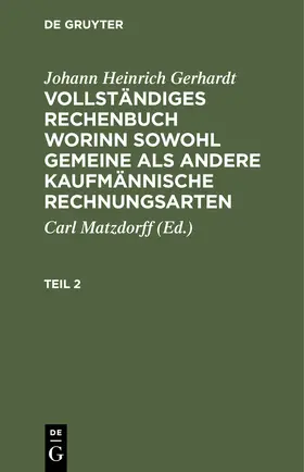 Gerhardt / Matzdorff |  Johann Heinrich Gerhardt: Vollständiges Rechenbuch worinn sowohl gemeine als andere Kaufmännische Rechnungsarten. Teil 2 | Buch |  Sack Fachmedien