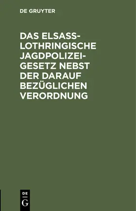 Das Elsaß-Lothringische Jagdpolizeigesetz nebst der darauf bezüglichen Verordnung | Buch | 978-3-11-244203-6 | sack.de
