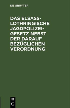 Das Elsaß-Lothringische Jagdpolizeigesetz nebst der darauf bezüglichen Verordnung | Buch | 978-3-11-244203-6 | sack.de