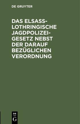 Das Elsaß-Lothringische Jagdpolizeigesetz nebst der darauf bezüglichen Verordnung | E-Book | sack.de