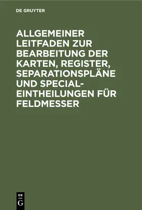Degruyter |  Allgemeiner Leitfaden zur Bearbeitung der Karten, Register, Separationspläne und Special-Eintheilungen für Feldmesser | Buch |  Sack Fachmedien