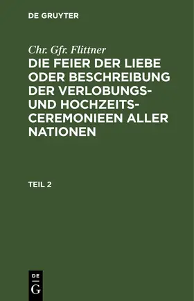 Flittner |  Chr. Gfr. Flittner: Die Feier der Liebe oder Beschreibung der Verlobungs- und Hochzeits-Ceremonieen aller Nationen. Teil 2 | eBook | Sack Fachmedien