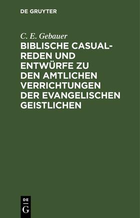 Gebauer | Biblische Casual-Reden und Entwürfe zu den amtlichen Verrichtungen der evangelischen Geistlichen | Buch | 978-3-11-244653-9 | sack.de