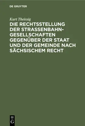 Theissig | Die Rechtsstellung der Strassenbahngesellschaften gegenüber der Staat und der Gemeinde nach sächsischem Recht | Buch | 978-3-11-244911-0 | www.sack.de