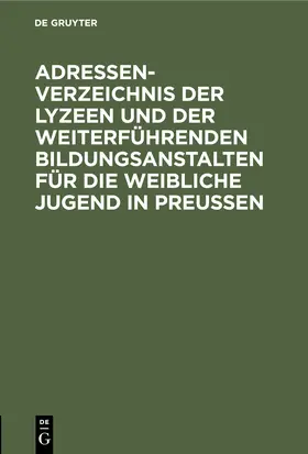 Degruyter |  Adressen-Verzeichnis der Lyzeen und der weiterführenden Bildungsanstalten für die weibliche Jugend in Preußen | Buch |  Sack Fachmedien