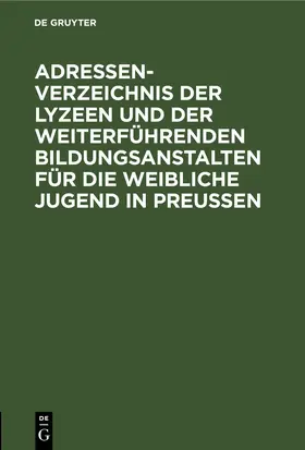 [unknown] |  Adressen-Verzeichnis der Lyzeen und der weiterführenden Bildungsanstalten für die weibliche Jugend in Preußen | eBook | Sack Fachmedien