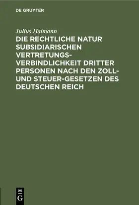 Haimann |  Die rechtliche Natur subsidiarischen Vertretungsverbindlichkeit dritter Personen nach den Zoll- und Steuer-Gesetzen des deutschen Reich | Buch |  Sack Fachmedien