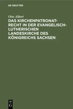 Albert |  Das Kirchenpatronatrecht in der evangelisch-lutherischen Landeskirche des Königreichs Sachsen | Buch |  Sack Fachmedien