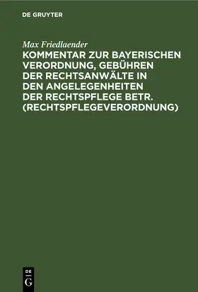 Friedlaender | Kommentar zur Bayerischen Verordnung, Gebühren der Rechtsanwälte in den Angelegenheiten der Rechtspflege betr. (Rechtspflegeverordnung) | E-Book | www.sack.de
