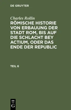 Rollin |  Charles Rollin: Römische Historie von Erbauung der Stadt Rom, bis auf die Schlacht bey Actium, oder das Ende der Republic. Teil 6 | Buch |  Sack Fachmedien