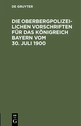 Degruyter |  Die Oberbergpolizeilichen Vorschriften für das Königreich Bayern vom 30. Juli 1900 | Buch |  Sack Fachmedien