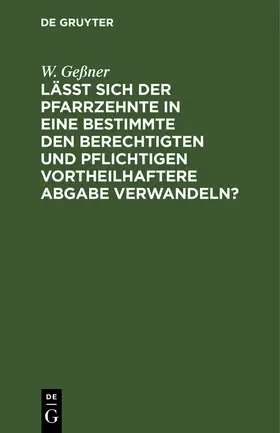 Geßner |  Läßt sich der Pfarrzehnte in eine bestimmte den Berechtigten und Pflichtigen vortheilhaftere Abgabe verwandeln? | Buch |  Sack Fachmedien
