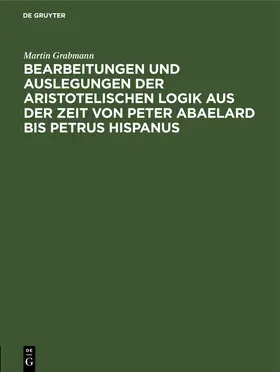 Grabmann |  Bearbeitungen und Auslegungen der aristotelischen Logik aus der Zeit von Peter Abaelard bis Petrus Hispanus | eBook | Sack Fachmedien