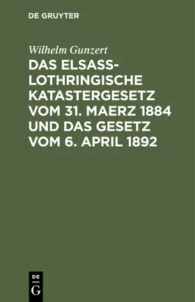 Gunzert | Das Elsaß-Lothringische Katastergesetz vom 31. Maerz 1884 und das Gesetz vom 6. April 1892 | Buch | 978-3-11-250841-1 | www.sack.de