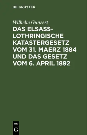 Gunzert |  Das Elsaß-Lothringische Katastergesetz vom 31. Maerz 1884 und das Gesetz vom 6. April 1892 | eBook | Sack Fachmedien