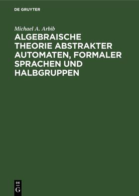 Arbib | Algebraische Theorie abstrakter Automaten, formaler Sprachen und Halbgruppen | Buch | 978-3-11-252973-7 | sack.de