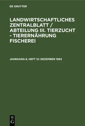 Degruyter |  Landwirtschaftliches Zentralblatt / Abteilung III. Tierzucht - Tierernährung Fischerei, Jahrgang 8, Heft 12, Dezember 1963 | Buch |  Sack Fachmedien