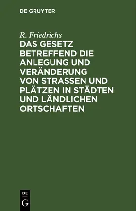 Friedrichs |  Das Gesetz betreffend die Anlegung und Veränderung von Straßen und Plätzen in Städten und ländlichen Ortschaften | Buch |  Sack Fachmedien