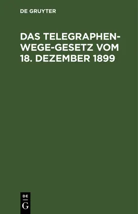 Das Telegraphenwege-Gesetz vom 18. Dezember 1899 | Buch | 978-3-11-260493-9 | www.sack.de