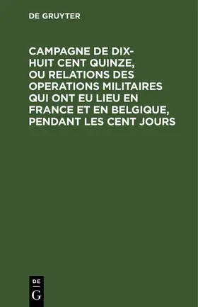 Degruyter |  Campagne de dix-huit cent quinze, ou relations des operations militaires qui ont eu lieu en France et en Belgique, pendant les cent jours | Buch |  Sack Fachmedien