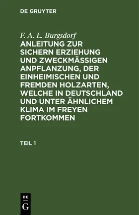 Burgsdorf | F. A. L. Burgsdorf: Anleitung zur sichern Erziehung und zweckmäßigen Anpflanzung, der einheimischen und fremden Holzarten, welche in Deutschland und unter ähnlichem Klima im Freyen fortkommen. Teil 1 | Buch | 978-3-11-263601-5 | www.sack.de
