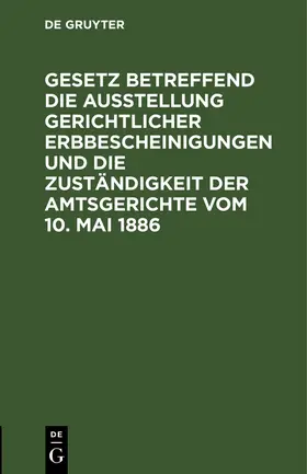 Degruyter |  Gesetz betreffend die Ausstellung gerichtlicher Erbbescheinigungen und die Zuständigkeit der Amtsgerichte vom 10. Mai 1886 | Buch |  Sack Fachmedien
