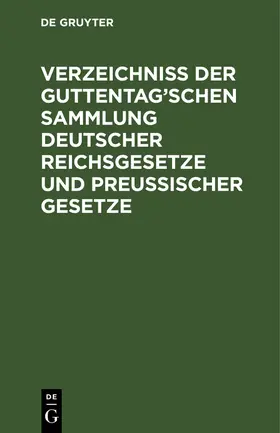 Degruyter |  Verzeichniß der Guttentag'schen Sammlung Deutscher Reichsgesetze und Preußischer Gesetze | Buch |  Sack Fachmedien