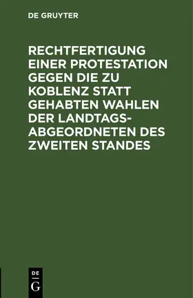 Degruyter |  Rechtfertigung einer Protestation gegen die zu Koblenz statt gehabten Wahlen der Landtags-Abgeordneten des zweiten Standes | Buch |  Sack Fachmedien