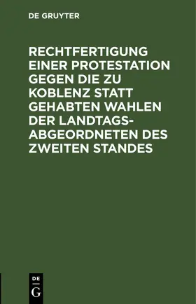 Rechtfertigung einer Protestation gegen die zu Koblenz statt gehabten Wahlen der Landtags-Abgeordneten des zweiten Standes | E-Book | www.sack.de