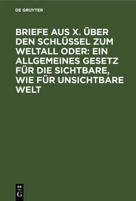 Degruyter |  Briefe aus X. über den Schlüssel zum Weltall oder: Ein allgemeines Gesetz für die sichtbare, wie für unsichtbare Welt | Buch |  Sack Fachmedien